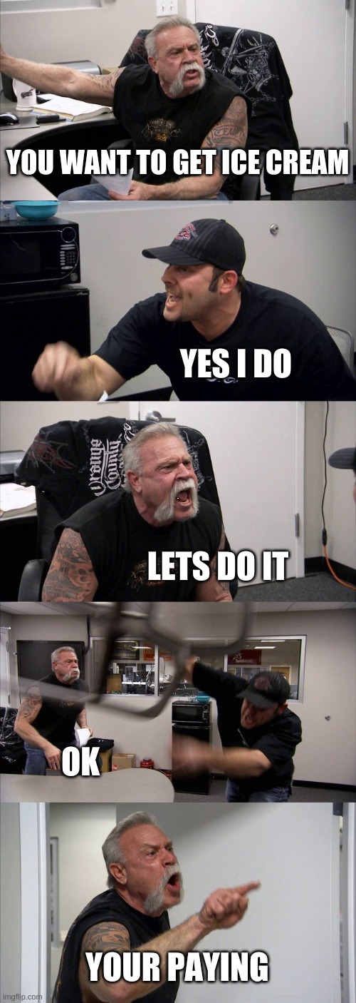 American Chopper Argument Meme | YOU WANT TO GET ICE CREAM; YES I DO; OK; LETS DO IT; OK; YOUR PAYING | image tagged in memes,american chopper argument | made w/ Imgflip meme maker