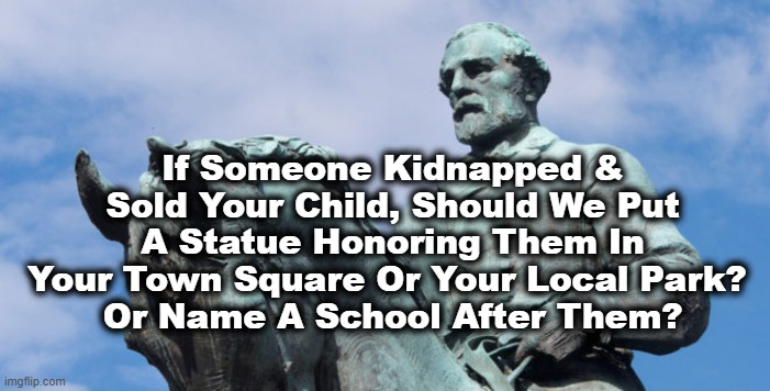 Confederate Statues | If Someone Kidnapped & Sold Your Child, Should We Put A Statue Honoring Them In Your Town Square Or Your Local Park? 
Or Name A School After Them? | image tagged in confederate | made w/ Imgflip meme maker