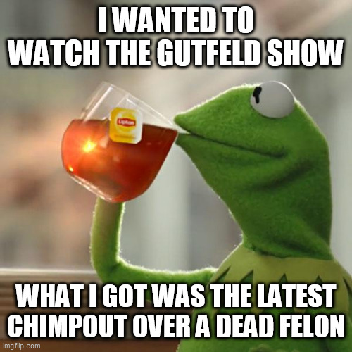 But That's None Of My Business Meme | I WANTED TO WATCH THE GUTFELD SHOW; WHAT I GOT WAS THE LATEST CHIMPOUT OVER A DEAD FELON | image tagged in memes,but that's none of my business,kermit the frog | made w/ Imgflip meme maker