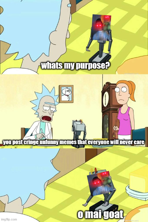 What's My Purpose - Butter Robot | whats my purpose? you post cringe unfunny memes that everyone will never care; o mai goat | image tagged in what's my purpose - butter robot | made w/ Imgflip meme maker