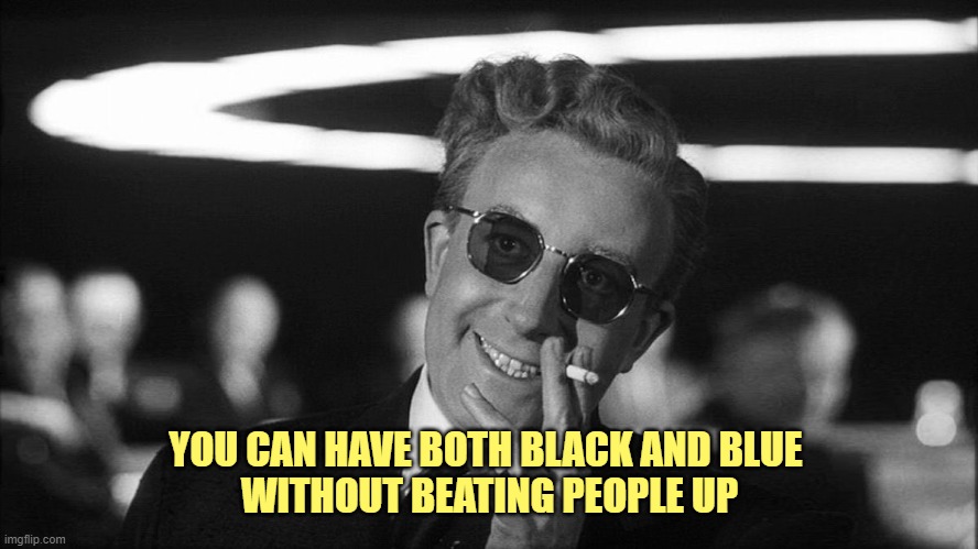 Doctor Strangelove says... | YOU CAN HAVE BOTH BLACK AND BLUE 
WITHOUT BEATING PEOPLE UP | image tagged in doctor strangelove says | made w/ Imgflip meme maker