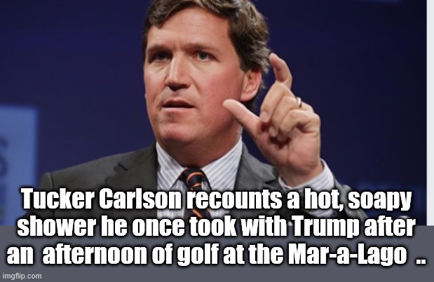 Wait until Hannity Finds Out... | Tucker Carlson recounts a hot, soapy shower he once took with Trump after an  afternoon of golf at the Mar-a-Lago  .. | image tagged in tucker carlson,donald trump is an idiot,trump golfing | made w/ Imgflip meme maker