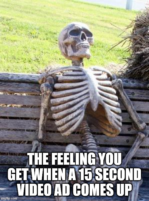 Waiting Skeleton Meme | THE FEELING YOU GET WHEN A 15 SECOND VIDEO AD COMES UP | image tagged in memes,waiting skeleton | made w/ Imgflip meme maker