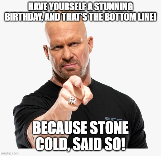 HAVE YOURSELF A STUNNING BIRTHDAY, AND THAT'S THE BOTTOM LINE! BECAUSE STONE COLD, SAID SO! | made w/ Imgflip meme maker