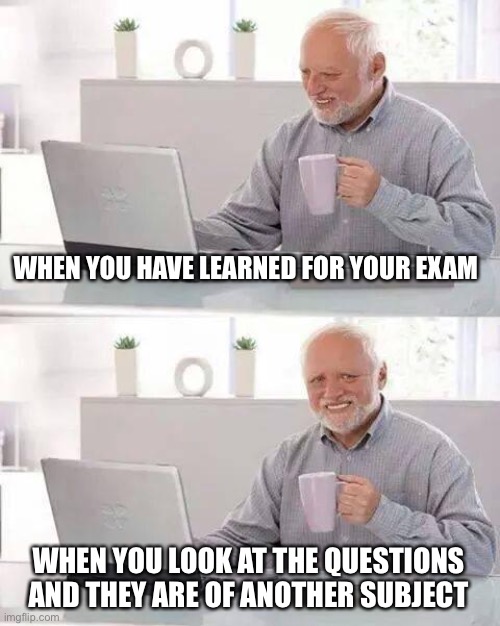 Hide the Pain Harold | WHEN YOU HAVE LEARNED FOR YOUR EXAM; WHEN YOU LOOK AT THE QUESTIONS AND THEY ARE OF ANOTHER SUBJECT | image tagged in memes,hide the pain harold | made w/ Imgflip meme maker