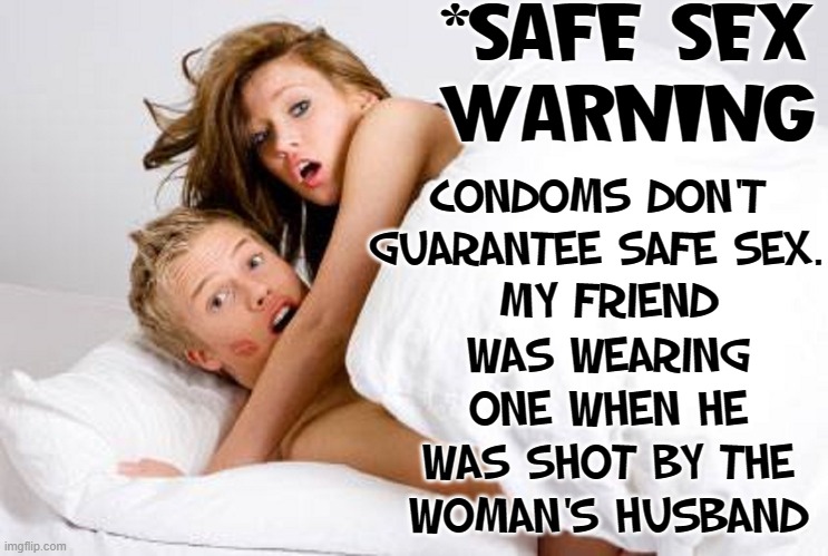 Perhaps Surgical Masks Would Have Helped | *SAFE SEX
WARNING; MY FRIEND WAS WEARING ONE WHEN HE WAS SHOT BY THE WOMAN'S HUSBAND; CONDOMS DON'T
GUARANTEE SAFE SEX. | image tagged in vince vance,memes,condoms,adultery,safe sex,couple in bed | made w/ Imgflip meme maker