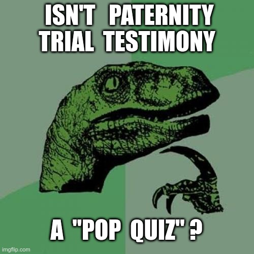 LEGAL QUESTION ... | ISN'T   PATERNITY
TRIAL  TESTIMONY; A  "POP  QUIZ" ? | image tagged in memes,philosoraptor,bad puns,paternity,rick75230 | made w/ Imgflip meme maker