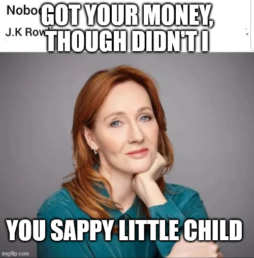 J.K. Rowlings | GOT YOUR MONEY, THOUGH DIDN'T I; YOU SAPPY LITTLE CHILD | image tagged in jk rowlings | made w/ Imgflip meme maker