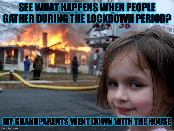 Lockdown memes | SEE WHAT HAPPENS WHEN PEOPLE GATHER DURING THE LOCKDOWN PERIOD? MY GRANDPARENTS WENT DOWN WITH THE HOUSE | image tagged in memes,disaster girl | made w/ Imgflip meme maker