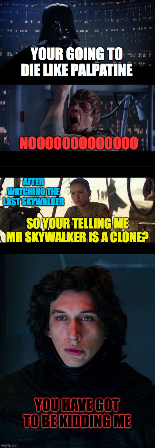 The clone concept | NOOOOOOOOOOOOO; YOUR GOING TO DIE LIKE PALPATINE; AFTER WATCHING THE LAST SKYWALKER; SO YOUR TELLING ME MR SKYWALKER IS A CLONE? YOU HAVE GOT TO BE KIDDING ME | image tagged in memes,star wars no,i just realized,kylo ren | made w/ Imgflip meme maker
