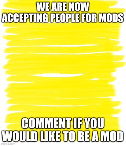 Attention Yellow Background | WE ARE NOW ACCEPTING PEOPLE FOR MODS; COMMENT IF YOU WOULD LIKE TO BE A MOD | image tagged in attention yellow background | made w/ Imgflip meme maker