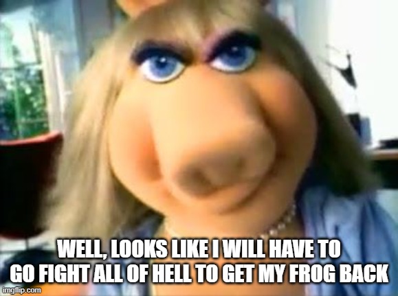 Mad Miss Piggy | WELL, LOOKS LIKE I WILL HAVE TO GO FIGHT ALL OF HELL TO GET MY FROG BACK | image tagged in mad miss piggy | made w/ Imgflip meme maker
