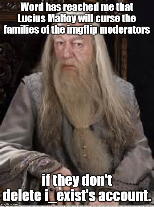 Dumbledore | Word has reached me that Lucius Malfoy will curse the families of the imgflip moderators if they don't delete i_exist's account. | image tagged in dumbledore | made w/ Imgflip meme maker
