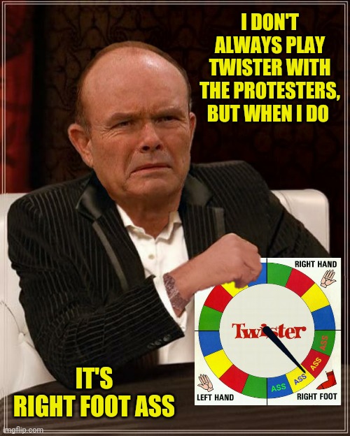 I DON'T ALWAYS PLAY TWISTER WITH THE PROTESTERS, BUT WHEN I DO IT'S RIGHT FOOT ASS | made w/ Imgflip meme maker
