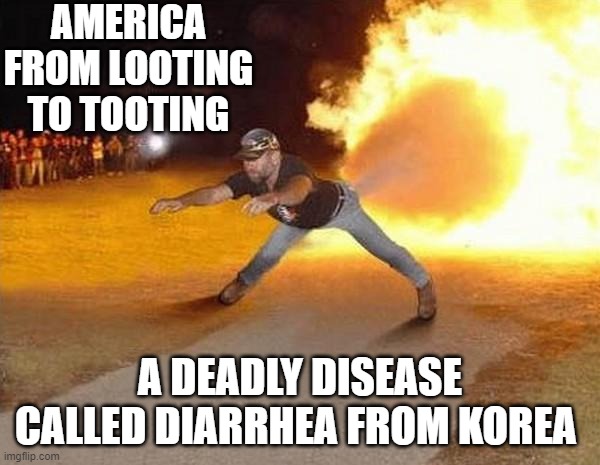 fire fart | AMERICA
FROM LOOTING TO TOOTING; A DEADLY DISEASE CALLED DIARRHEA FROM KOREA | image tagged in fire fart,memes,funny,funny memes | made w/ Imgflip meme maker