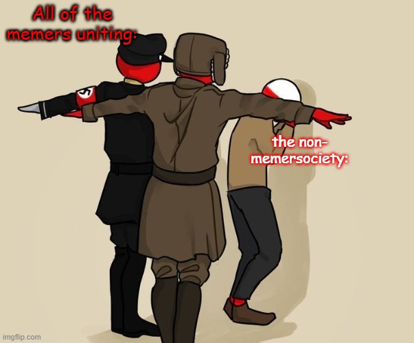 I feel bad for poland rn ,_, | All of the memers uniting:; the non- memersociety: | image tagged in funny memes,why,no regrets,memers | made w/ Imgflip meme maker