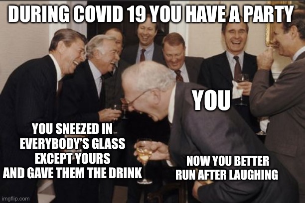 Laughing Men In Suits | DURING COVID 19 YOU HAVE A PARTY; YOU; YOU SNEEZED IN EVERYBODY’S GLASS EXCEPT YOURS AND GAVE THEM THE DRINK; NOW YOU BETTER RUN AFTER LAUGHING | image tagged in memes,laughing men in suits | made w/ Imgflip meme maker