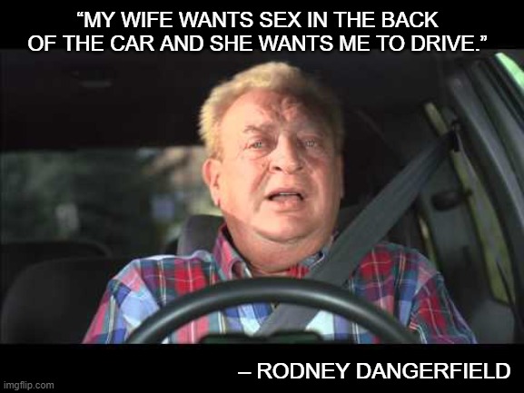 Rodney Daingerfield | “MY WIFE WANTS SEX IN THE BACK OF THE CAR AND SHE WANTS ME TO DRIVE.”; – RODNEY DANGERFIELD | image tagged in rodney daingerfield | made w/ Imgflip meme maker