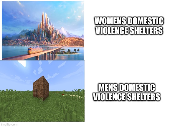 #mendeservebetter | WOMENS DOMESTIC VIOLENCE SHELTERS; MENS DOMESTIC VIOLENCE SHELTERS | image tagged in blank white template,hypocritical feminist,funny memes,memes,minecraft,zootopia | made w/ Imgflip meme maker