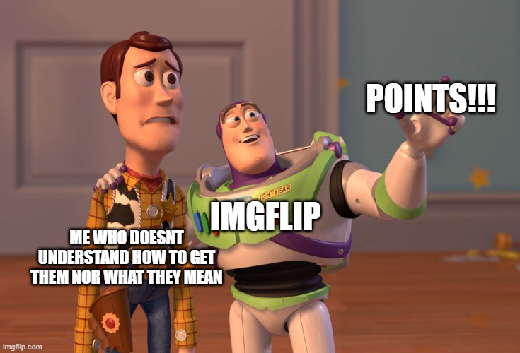 X, X Everywhere | POINTS!!! IMGFLIP; ME WHO DOESNT UNDERSTAND HOW TO GET THEM NOR WHAT THEY MEAN | image tagged in memes,x x everywhere | made w/ Imgflip meme maker