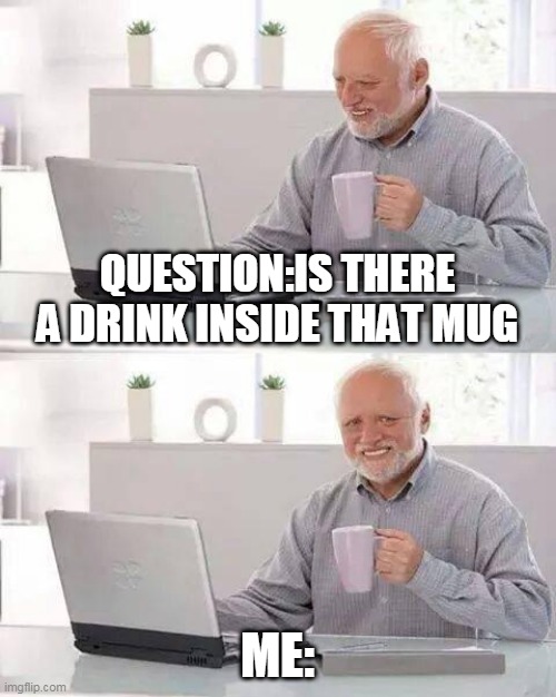 Hide the Pain Harold | QUESTION:IS THERE A DRINK INSIDE THAT MUG; ME: | image tagged in memes,hide the pain harold | made w/ Imgflip meme maker