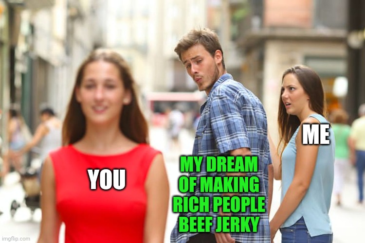 Distracted Boyfriend Meme | YOU MY DREAM OF MAKING RICH PEOPLE BEEF JERKY ME | image tagged in memes,distracted boyfriend | made w/ Imgflip meme maker