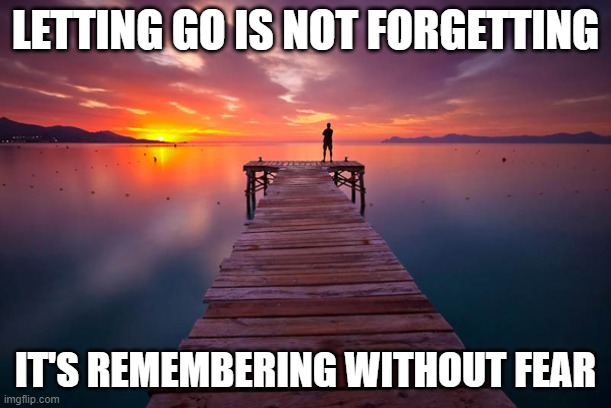 Letting go is not forgetting | LETTING GO IS NOT FORGETTING; IT'S REMEMBERING WITHOUT FEAR | image tagged in inspirational | made w/ Imgflip meme maker