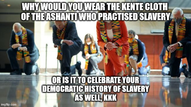 slavery | WHY WOULD YOU WEAR THE KENTE CLOTH 
OF THE ASHANTI WHO PRACTISED SLAVERY; OR IS IT TO CELEBRATE YOUR
DEMOCRATIC HISTORY OF SLAVERY
AS WELL, KKK | image tagged in political meme | made w/ Imgflip meme maker