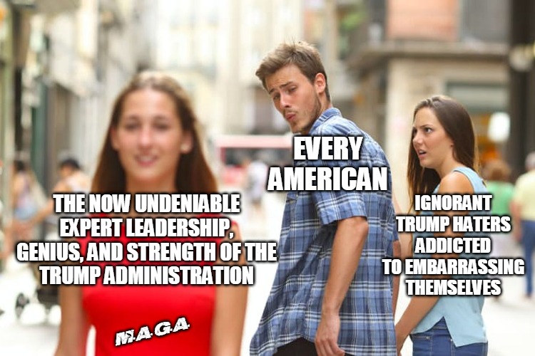 Distracted American | EVERY AMERICAN; THE NOW UNDENIABLE
EXPERT LEADERSHIP,

GENIUS, AND STRENGTH OF THE TRUMP ADMINISTRATION; IGNORANT TRUMP HATERS ADDICTED TO EMBARRASSING THEMSELVES; M.A.G.A. | image tagged in memes,distracted boyfriend | made w/ Imgflip meme maker