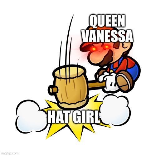 Sad but true... | QUEEN VANESSA; HAT GIRL | image tagged in memes,mario hammer smash | made w/ Imgflip meme maker
