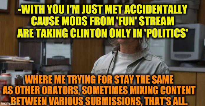 True Detective  | -WITH YOU I'M JUST MET ACCIDENTALLY CAUSE MODS FROM 'FUN' STREAM ARE TAKING CLINTON ONLY IN 'POLITICS' WHERE ME TRYING FOR STAY THE SAME AS  | image tagged in true detective | made w/ Imgflip meme maker