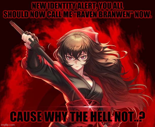 dank shit | NEW IDENTITY ALERT, YOU ALL SHOULD NOW CALL ME "RAVEN BRANWEN" NOW. CAUSE WHY THE HELL NOT..? | image tagged in anime,rwby,presentation | made w/ Imgflip meme maker