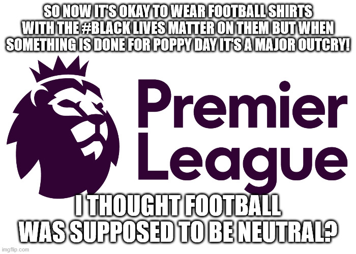 Black Lives matter vs Poppy Day | SO NOW IT'S OKAY TO WEAR FOOTBALL SHIRTS WITH THE #BLACK LIVES MATTER ON THEM BUT WHEN SOMETHING IS DONE FOR POPPY DAY IT'S A MAJOR OUTCRY! I THOUGHT FOOTBALL WAS SUPPOSED TO BE NEUTRAL? | image tagged in veterans,poppy,blacklivesmatter,premier league,ww2,british empire | made w/ Imgflip meme maker