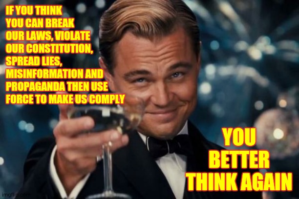 Delusional | IF YOU THINK YOU CAN BREAK OUR LAWS, VIOLATE OUR CONSTITUTION, SPREAD LIES, MISINFORMATION AND PROPAGANDA THEN USE FORCE TO MAKE US COMPLY; YOU BETTER THINK AGAIN | image tagged in memes,leonardo dicaprio cheers,trump unfit unqualified dangerous,liar in chief,lock him up,dictator | made w/ Imgflip meme maker