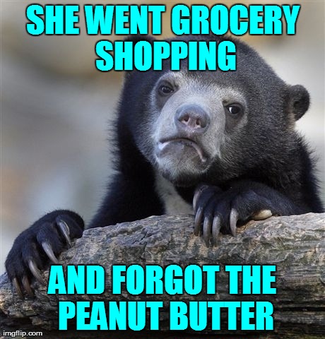 Confession Bear Meme | SHE WENT GROCERY SHOPPING AND FORGOT THE PEANUT BUTTER | image tagged in memes,confession bear | made w/ Imgflip meme maker