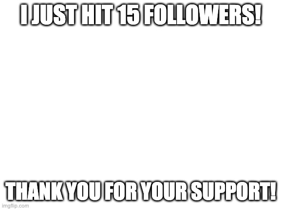 Yay! | I JUST HIT 15 FOLLOWERS! THANK YOU FOR YOUR SUPPORT! | image tagged in blank white template | made w/ Imgflip meme maker
