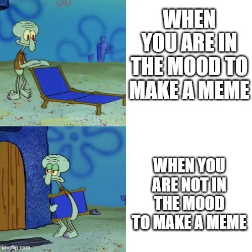 In the mood to make a meme | WHEN YOU ARE IN THE MOOD TO MAKE A MEME; WHEN YOU ARE NOT IN THE MOOD TO MAKE A MEME | image tagged in squidward lounge chair meme | made w/ Imgflip meme maker