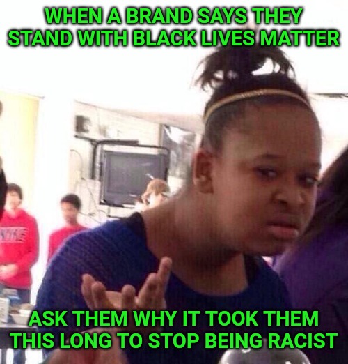 Black Girl Wat | WHEN A BRAND SAYS THEY STAND WITH BLACK LIVES MATTER; ASK THEM WHY IT TOOK THEM THIS LONG TO STOP BEING RACIST | image tagged in memes,black girl wat | made w/ Imgflip meme maker