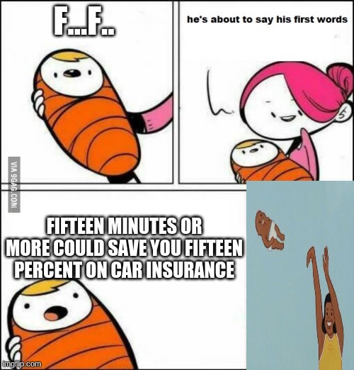 He is About to Say His First Words | F...F.. FIFTEEN MINUTES OR MORE COULD SAVE YOU FIFTEEN PERCENT ON CAR INSURANCE | image tagged in he is about to say his first words | made w/ Imgflip meme maker