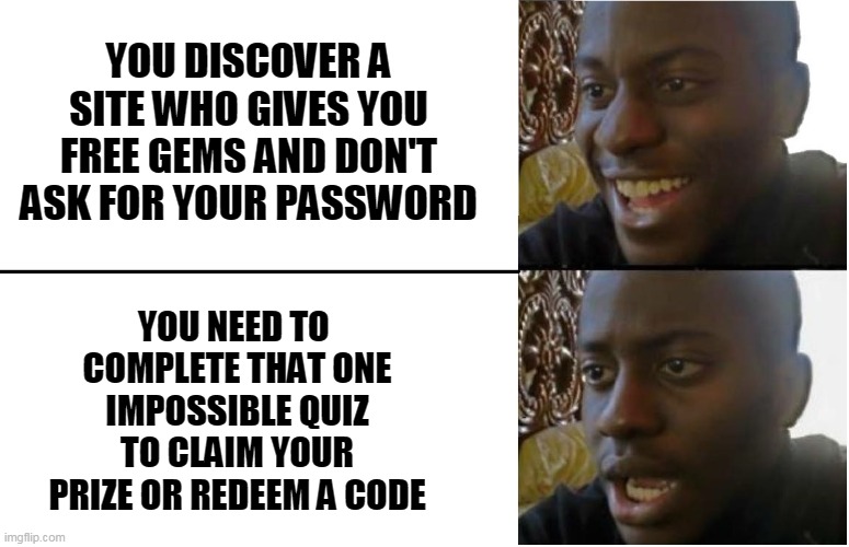 I tried it many times because i dont want to do sub with my g mail to random things | YOU DISCOVER A SITE WHO GIVES YOU FREE GEMS AND DON'T ASK FOR YOUR PASSWORD; YOU NEED TO  COMPLETE THAT ONE IMPOSSIBLE QUIZ TO CLAIM YOUR PRIZE OR REDEEM A CODE | image tagged in disappointed black guy | made w/ Imgflip meme maker