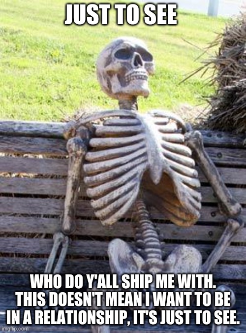 please |  JUST TO SEE; WHO DO Y'ALL SHIP ME WITH. THIS DOESN'T MEAN I WANT TO BE IN A RELATIONSHIP, IT'S JUST TO SEE. | image tagged in memes,waiting skeleton | made w/ Imgflip meme maker