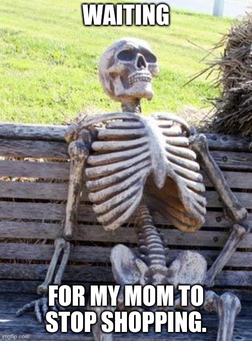 Waiting Skeleton |  WAITING; FOR MY MOM TO STOP SHOPPING. | image tagged in memes,waiting skeleton | made w/ Imgflip meme maker