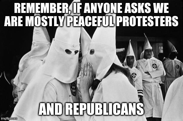 Tell a lie long enough and weak minds will believe it | REMEMBER, IF ANYONE ASKS WE ARE MOSTLY PEACEFUL PROTESTERS; AND REPUBLICANS | image tagged in kkk whispering,mostly peaceful protesters,the democrats love their lies and their masks,vote for racisim vote democrat,no wonder | made w/ Imgflip meme maker