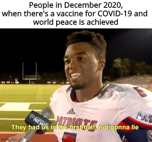 December 2020 | People in December 2020, when there's a vaccine for COVID-19 and 
world peace is achieved | image tagged in they had us in the first half | made w/ Imgflip meme maker