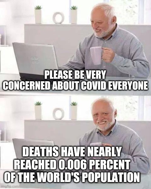 Covid Concern | PLEASE BE VERY CONCERNED ABOUT COVID EVERYONE; DEATHS HAVE NEARLY REACHED 0.006 PERCENT OF THE WORLD'S POPULATION | image tagged in memes,hide the pain harold,covid-19,covid19,coronavirus,death | made w/ Imgflip meme maker