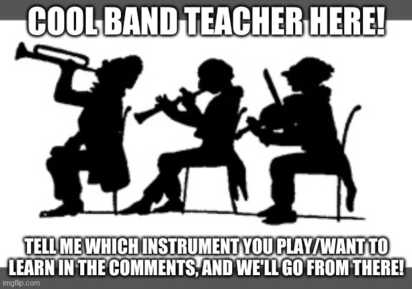 Hit me up with music questions too! | COOL BAND TEACHER HERE! TELL ME WHICH INSTRUMENT YOU PLAY/WANT TO LEARN IN THE COMMENTS, AND WE'LL GO FROM THERE! | image tagged in band teacher,ye | made w/ Imgflip meme maker