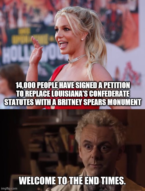 Don't know whether to 'duck and cover' or just bury myself! | 14,000 PEOPLE HAVE SIGNED A PETITION TO REPLACE LOUISIANA'S CONFEDERATE STATUTES WITH A BRITNEY SPEARS MONUMENT | image tagged in memes,welcome to the end times,britney spears,monument,confederate statues | made w/ Imgflip meme maker