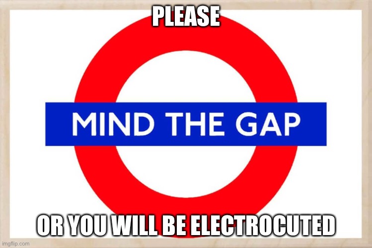 Mind the gap | PLEASE; OR YOU WILL BE ELECTROCUTED | image tagged in mind the gap | made w/ Imgflip meme maker