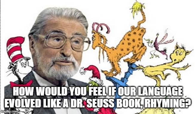 Give it Time, Make It Rhyme? | HOW WOULD YOU FEEL IF OUR LANGUAGE EVOLVED LIKE A DR. SEUSS BOOK, RHYMING? | image tagged in dr seuss | made w/ Imgflip meme maker