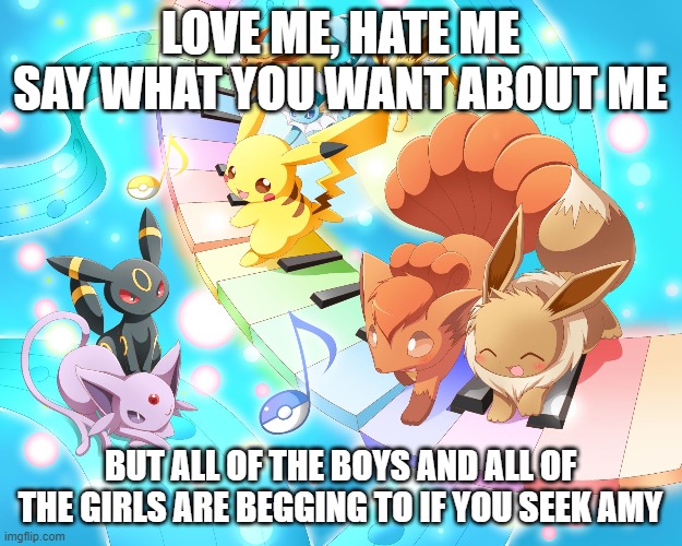 Love Me, Hate Me | LOVE ME, HATE ME
SAY WHAT YOU WANT ABOUT ME; BUT ALL OF THE BOYS AND ALL OF THE GIRLS ARE BEGGING TO IF YOU SEEK AMY | image tagged in pokemon piano,memes,britney spears,if u seek amy,song lyrics,lyrics | made w/ Imgflip meme maker